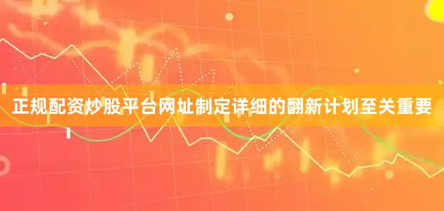正规配资炒股平台网址制定详细的翻新计划至关重要