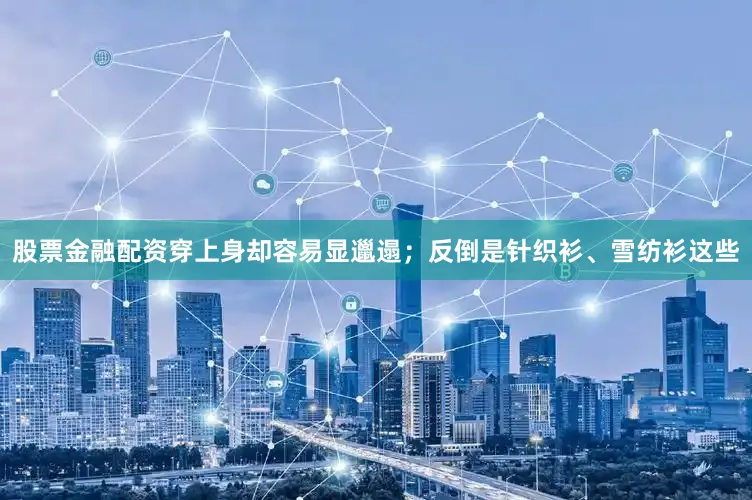 股票金融配资穿上身却容易显邋遢；反倒是针织衫、雪纺衫这些