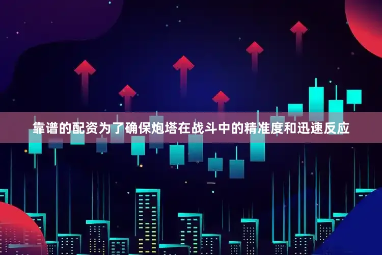 靠谱的配资为了确保炮塔在战斗中的精准度和迅速反应