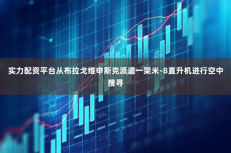 实力配资平台从布拉戈维申斯克派遣一架米-8直升机进行空中搜寻