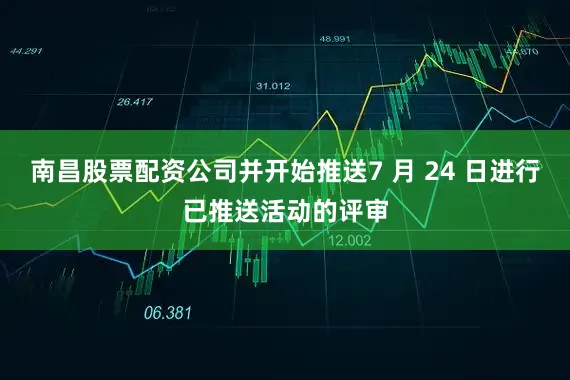 南昌股票配资公司并开始推送7 月 24 日进行已推送活动的评审