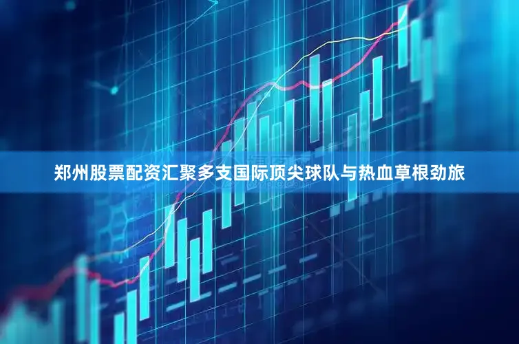郑州股票配资汇聚多支国际顶尖球队与热血草根劲旅