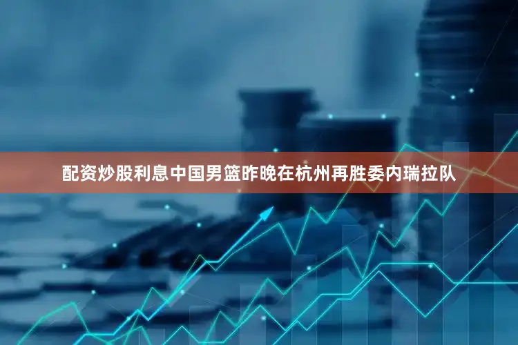 配资炒股利息中国男篮昨晚在杭州再胜委内瑞拉队