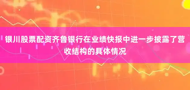 银川股票配资齐鲁银行在业绩快报中进一步披露了营收结构的具体情况