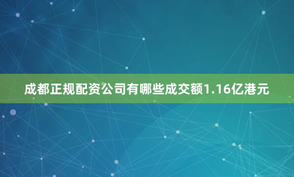 成都正规配资公司有哪些成交额1.16亿港元