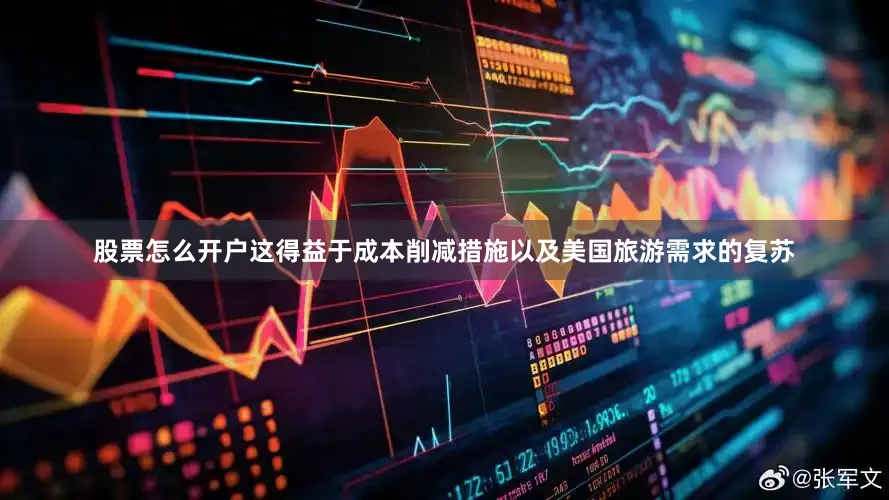 股票怎么开户这得益于成本削减措施以及美国旅游需求的复苏