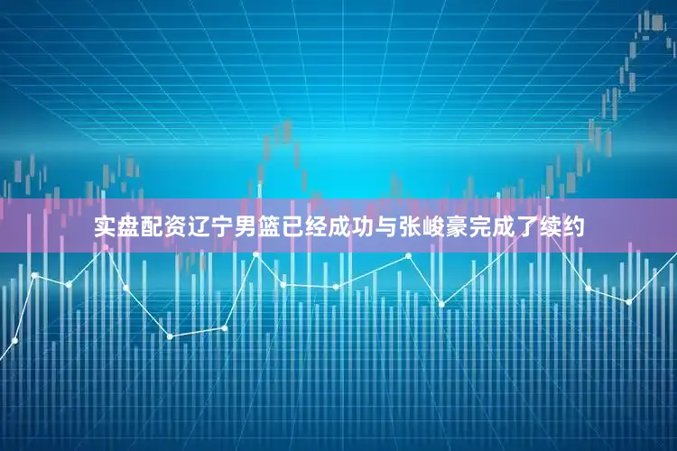 实盘配资辽宁男篮已经成功与张峻豪完成了续约