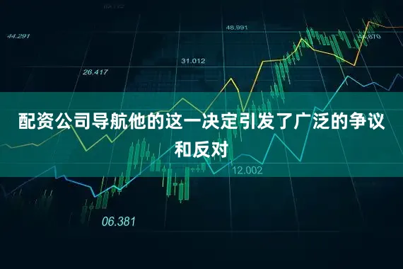 配资公司导航他的这一决定引发了广泛的争议和反对