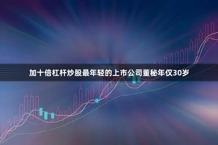 加十倍杠杆炒股最年轻的上市公司董秘年仅30岁
