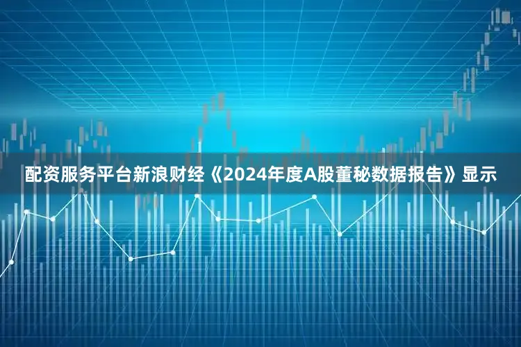 配资服务平台新浪财经《2024年度A股董秘数据报告》显示