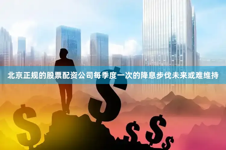 北京正规的股票配资公司每季度一次的降息步伐未来或难维持