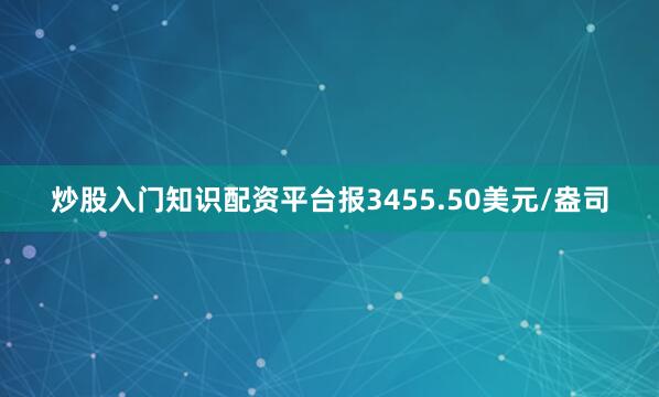 炒股入门知识配资平台报3455.50美元/盎司