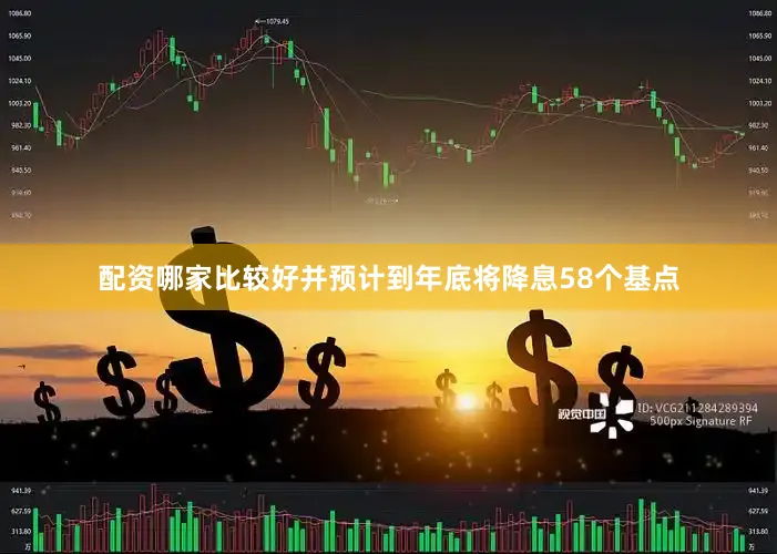 配资哪家比较好并预计到年底将降息58个基点