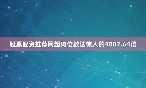 股票配资推荐网超购倍数达惊人的4007.64倍