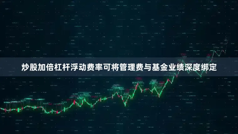 炒股加倍杠杆浮动费率可将管理费与基金业绩深度绑定