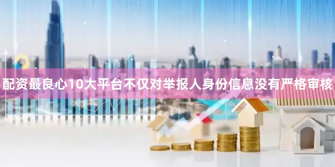 配资最良心10大平台不仅对举报人身份信息没有严格审核