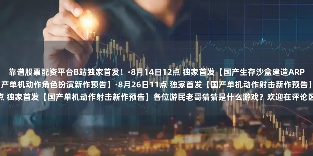 靠谱股票配资平台B站独家首发！·8月14日12点 独家首发【国产生存沙盒建造ARPG新作预告】·8月17日11点 独家首发【国产单机动作角色扮演新作预告】·8月26日11点 独家首发【国产单机动作射击新作预告】各位游民老哥猜猜是什么游戏？欢迎在评论区讨论！