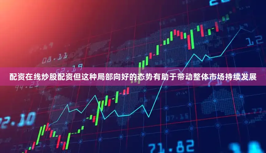 配资在线炒股配资但这种局部向好的态势有助于带动整体市场持续发展
