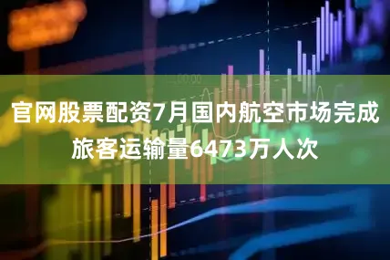 官网股票配资7月国内航空市场完成旅客运输量6473万人次
