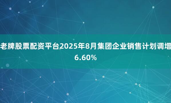 老牌股票配资平台2025年8月集团企业销售计划调增6.60%