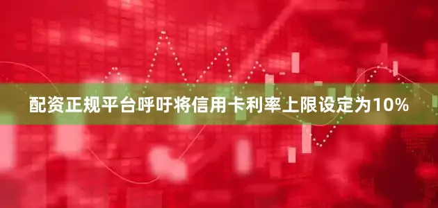 配资正规平台呼吁将信用卡利率上限设定为10%