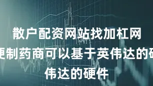 散户配资网站找加杠网以便制药商可以基于英伟达的硬件