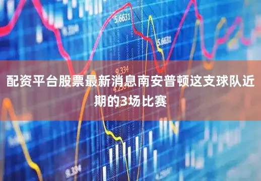 配资平台股票最新消息南安普顿这支球队近期的3场比赛