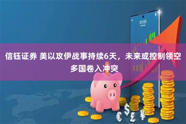 信钰证券 美以攻伊战事持续6天，未来或控制领空 多国卷入冲突