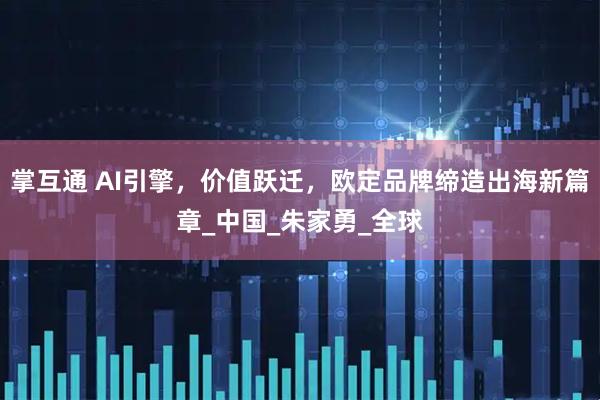 掌互通 AI引擎，价值跃迁，欧定品牌缔造出海新篇章_中国_朱家勇_全球