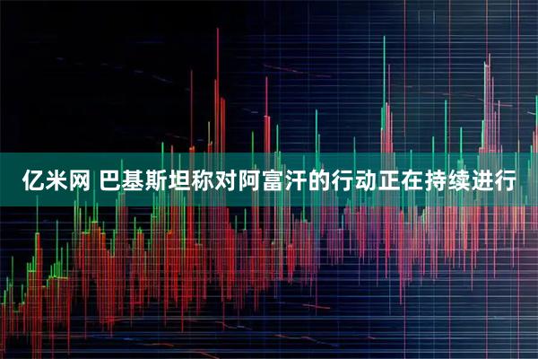 亿米网 巴基斯坦称对阿富汗的行动正在持续进行