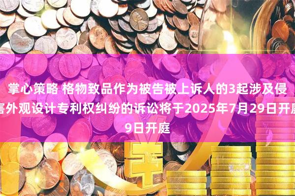 掌心策略 格物致品作为被告被上诉人的3起涉及侵害外观设计专利权纠纷的诉讼将于2025年7月29日开庭