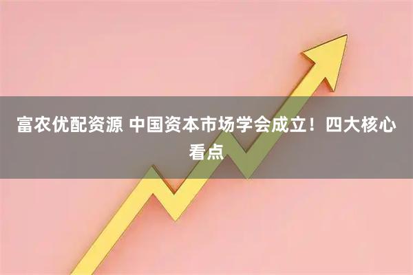 富农优配资源 中国资本市场学会成立！四大核心看点