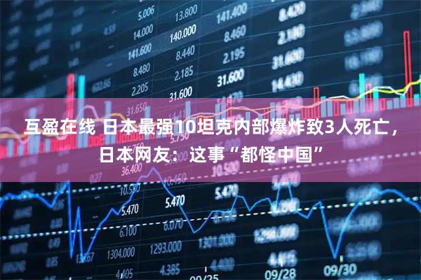 互盈在线 日本最强10坦克内部爆炸致3人死亡，日本网友：这事“都怪中国”