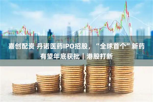 嘉创配资 丹诺医药IPO招股，“全球首个”新药有望年底获批｜港股打新