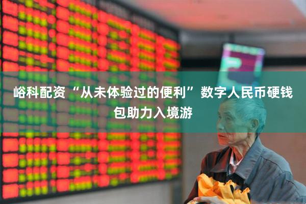 峪科配资 “从未体验过的便利” 数字人民币硬钱包助力入境游
