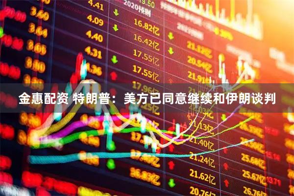 金惠配资 特朗普：美方已同意继续和伊朗谈判