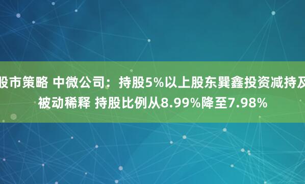 股市策略 中微公司：持股5%以上股东巽鑫投资减持及被动稀释 持股比例从8.99%降至7.98%