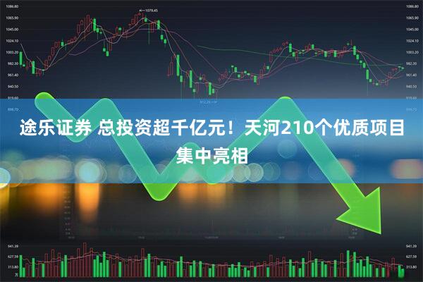 途乐证券 总投资超千亿元！天河210个优质项目集中亮相