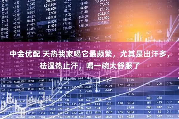 中金优配 天热我家喝它最频繁，尤其是出汗多，祛湿热止汗，喝一碗太舒服了